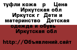 туфли кожа 32р. › Цена ­ 400 - Иркутская обл., Иркутск г. Дети и материнство » Детская одежда и обувь   . Иркутская обл.